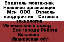 Водитель-монтажник › Название организации ­ Мсн, ООО › Отрасль предприятия ­ Сетевые технологии › Минимальный оклад ­ 55 000 - Все города Работа » Вакансии   . Ивановская обл.